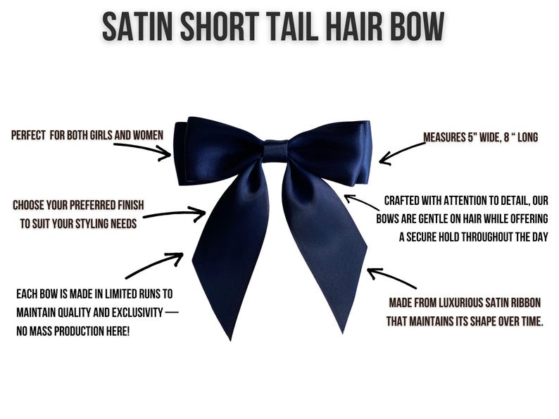 May include: A navy blue satin hair bow with short tails. The bow measures 5 inches wide and 8 inches long. It is made from luxurious satin ribbon that maintains its shape over time. The bow is crafted with attention to detail and is gentle on hair while offering a secure hold throughout the day.