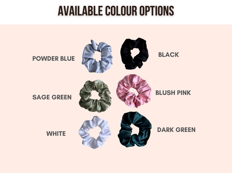 May include: Image of six satin scrunchies in various colors: powder blue, black, sage green, blush pink, white, and dark green. Text at the top reads "AVAILABLE COLOUR OPTIONS". These hair accessories are a stylish way to secure and accessorize hair.