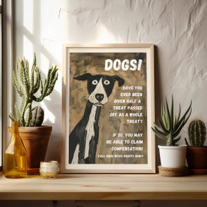 May include: A humorous poster with a black and white cartoon dog and the text "DOGSI HAVE YOU EVER BEEN GIVEN HALF A TREAT PASSED OFF AS A WHOLE TREAT? IF SO, YOU MAY BE ABLE TO CLAIM COMPENSATION! CALL 0800-WOOF-RIGHTS NOW!!"