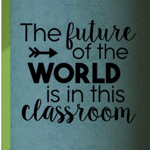 May include: A teal wall with a black vinyl decal that reads "The future of the WORLD is in this classroom".