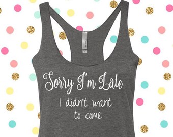 Sorry I'm Late I Didn't Want To Come Tank, Funny Shirt, Late Tank, Sorry I'm Late Tee, Funny Tee, Funny Tank
