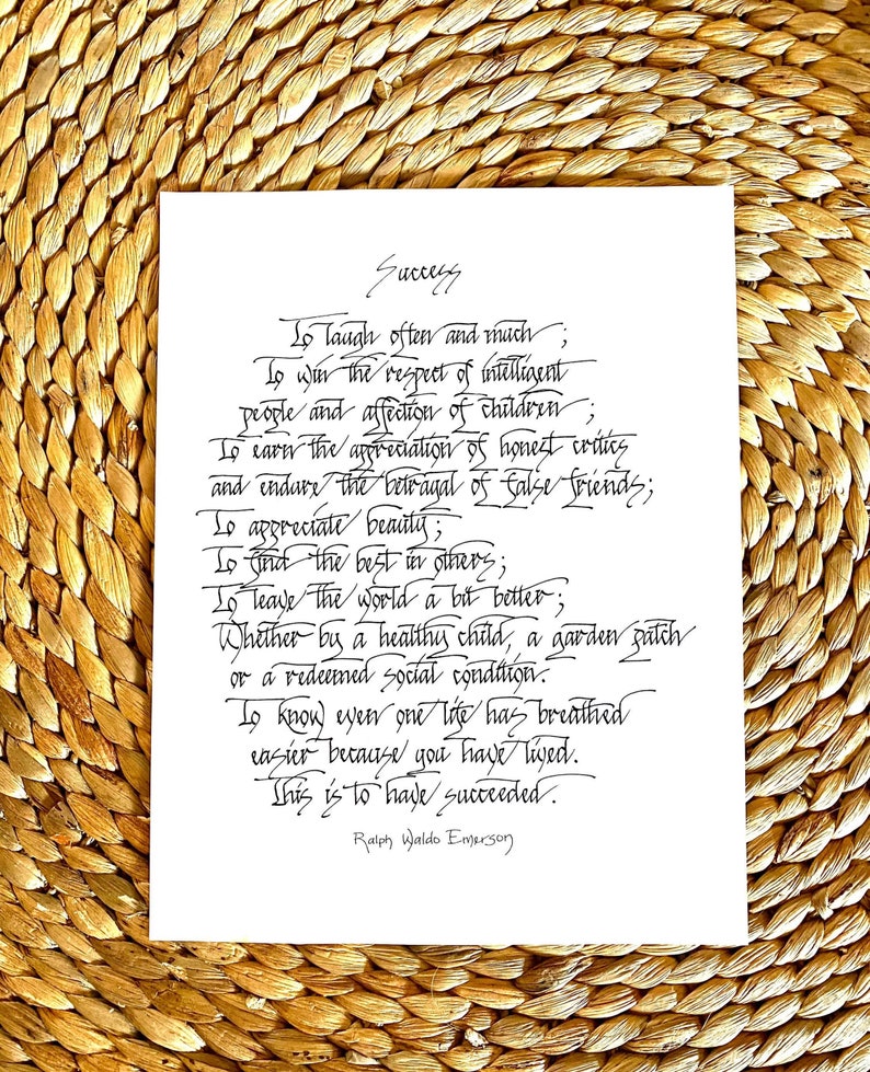 May include: Black and white calligraphy on a white background with the text "Success" at the top and a quote by Ralph Waldo Emerson at the bottom. The quote reads: "To laugh often and much; To win the respect of intelligent people and affection of children; To earn the appreciation of honest critics and endure the betrayal of false friends; To appreciate beauty; To find the best in others; To leave the world a bit better; Whether by a healthy child, a garden patch or a redeemed social condition. To know even one life has breathed easier because you have lived. This is to have succeeded."