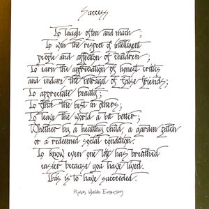 May include: Black and white calligraphy on a white background with the text "Success" at the top and a quote by Ralph Waldo Emerson at the bottom. The quote reads: "To laugh often and much; To win the respect of intelligent people and affection of children; To earn the appreciation of honest critics and endure the betrayal of false friends; To appreciate beauty; To find the best in others; To leave the world a bit better; Whether by a healthy child, a garden patch or a redeemed social condition. To know even one life has breathed easier because you have lived. This is to have succeeded."
