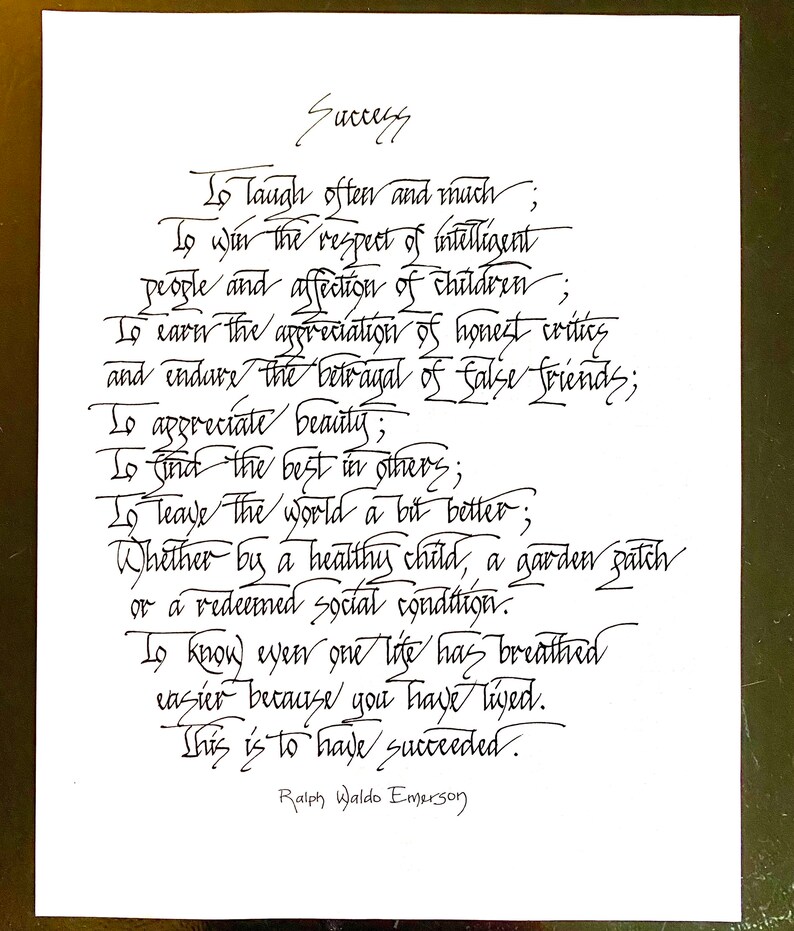 May include: Black and white calligraphy on a white background with the text "Success" at the top and a quote by Ralph Waldo Emerson at the bottom. The quote reads: "To laugh often and much; To win the respect of intelligent people and affection of children; To earn the appreciation of honest critics and endure the betrayal of false friends; To appreciate beauty; To find the best in others; To leave the world a bit better; Whether by a healthy child, a garden patch or a redeemed social condition. To know even one life has breathed easier because you have lived. This is to have succeeded."