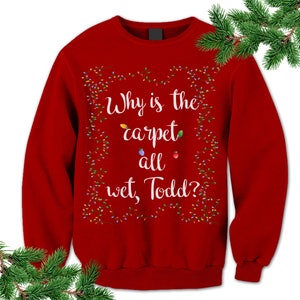 Why is The Carpet All Wet, Todd? Sweatshirt. Christmas Vacation Sweatshirt. Funny Christmas Outfit.