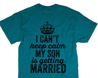 My Son is Getting Married Shirt. I Can't Keep Calm. Tee. Mens. Womens. Funny Humor. Gift Present Wedding Mother Father Groom. Announcement.