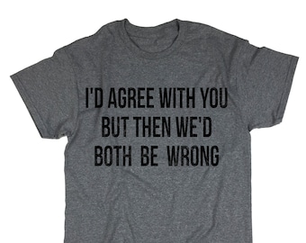 I'd Agree With You But Then We'd Both Be Wrong Tshirt. Unisex T-shirt. Saying Tee. Top. Funny Shirt. Adult.