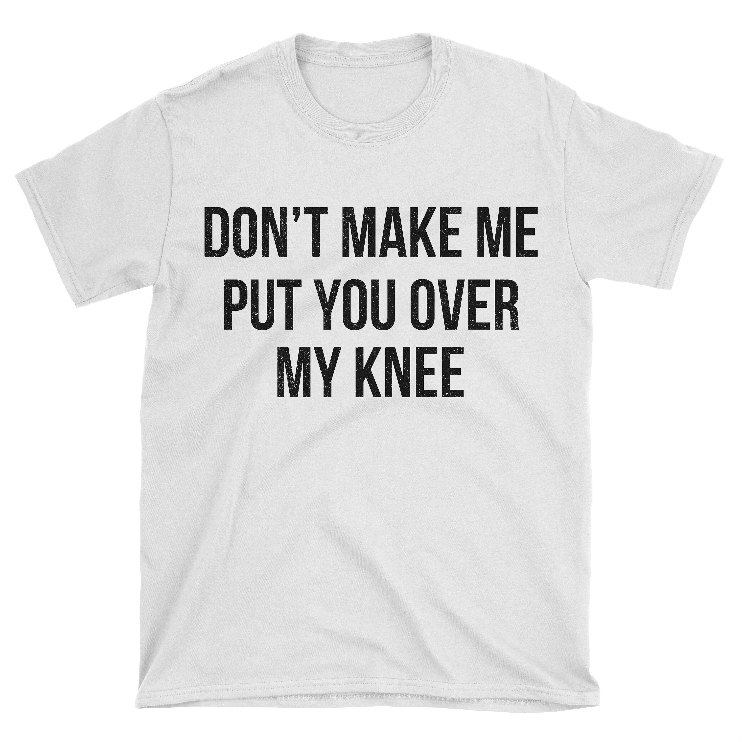 Don't Make Me Put You Over My Knee T-shirt. Funny Sayings - Etsy Don't Make Me Put You Over My Knee T-shirt. Funny Sayings - Etsy