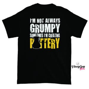 Pottery T-shirt - Pottery Art Shirt - Pottery Lover - Funny Saying - I'm Not Always Grumpy, Sometimes I'm Creating Pottery