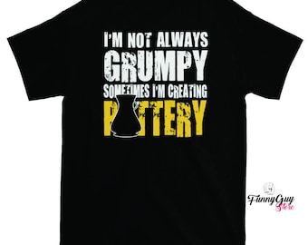 Pottery T-shirt - Pottery Art Shirt - Pottery Lover - Funny Saying - I'm Not Always Grumpy, Sometimes I'm Creating Pottery