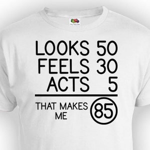 Funny Birthday Shirt 85th Birthday Gift Bday T Shirt Custom Age Looks 50 Feels 30 Acts 5 That Makes Me 85 Years Old Mens Ladies Tee - BG80
