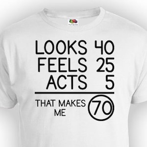 70th Birthday Shirt Bday Present Birthday Gift Idea Custom TShirt Looks 40 Feels 25 Acts 5 That Makes Me 70 Years Old Mens Ladies Tee - BG77