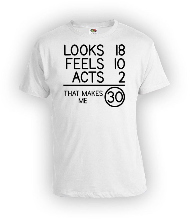 May include: White t-shirt with black text that reads "Looks 18, Feels 10, Acts 2, That Makes Me 30".