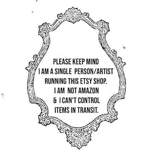 May include: Black and white ornate framed text. The text reads: "PLEASE KEEP MIND I AM A SINGLE PERSON/ARTIST RUNNING THIS ETSY SHOP. I AM NOT AMAZON & I CAN'T CONTROL ITEMS IN TRANSIT."