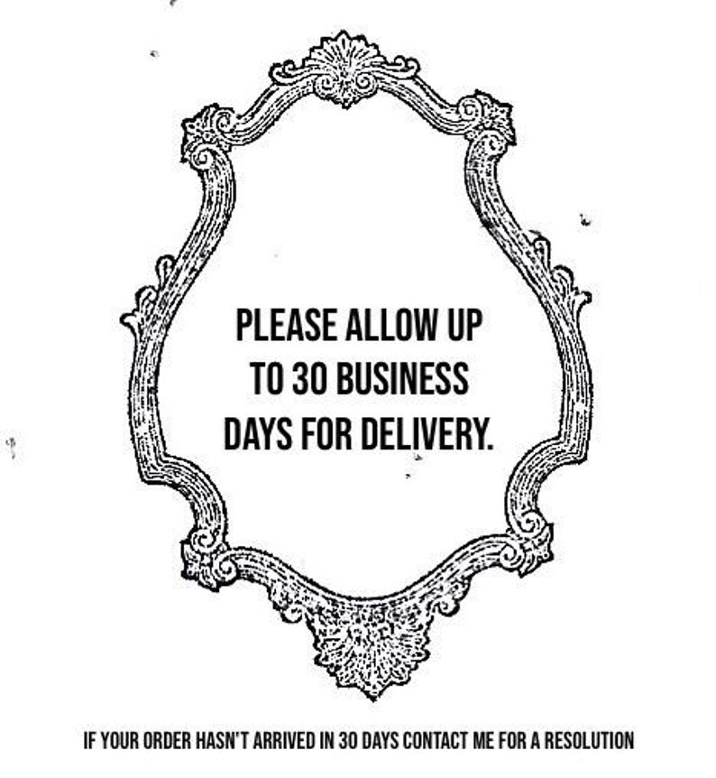 May include: An ornate, black and white framed design with the text "PLEASE ALLOW UP TO 30 BUSINESS DAYS FOR DELIVERY." The frame has a detailed, vintage aesthetic. Below the text is the phrase "IF YOUR ORDER HASN'T ARRIVED IN 30 DAYS CONTACT ME FOR A RESOLUTION."