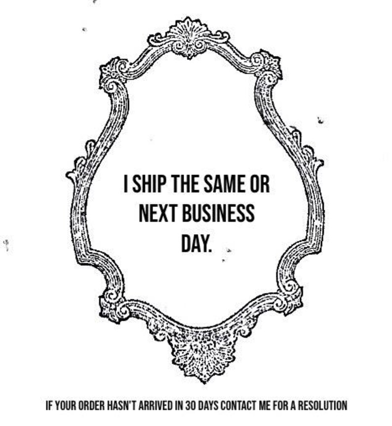 May include: An ornate, black and white framed design with the text "I SHIP THE SAME OR NEXT BUSINESS DAY." The frame has a detailed, vintage aesthetic. Below the frame, the text reads "IF YOUR ORDER HASN'T ARRIVED IN 30 DAYS CONTACT ME FOR A RESOLUTION."