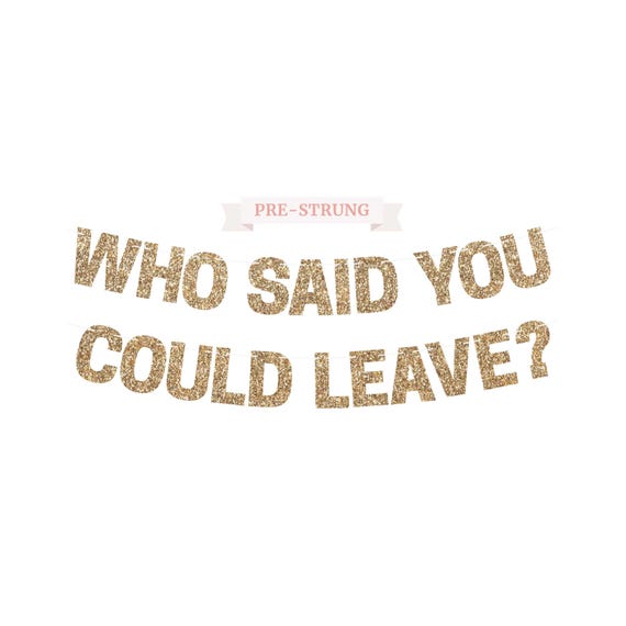 Pre-Strung Who Said You Could Leave Banner - NO DIY - Gold Glitter Going Away, Retirement Banner - Pre-Strung on 8 ft Strand