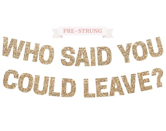 Pre-Strung Who Said You Could Leave Banner - NO DIY - Gold Glitter Going Away, Retirement Banner - Pre-Strung on 8 ft Strand