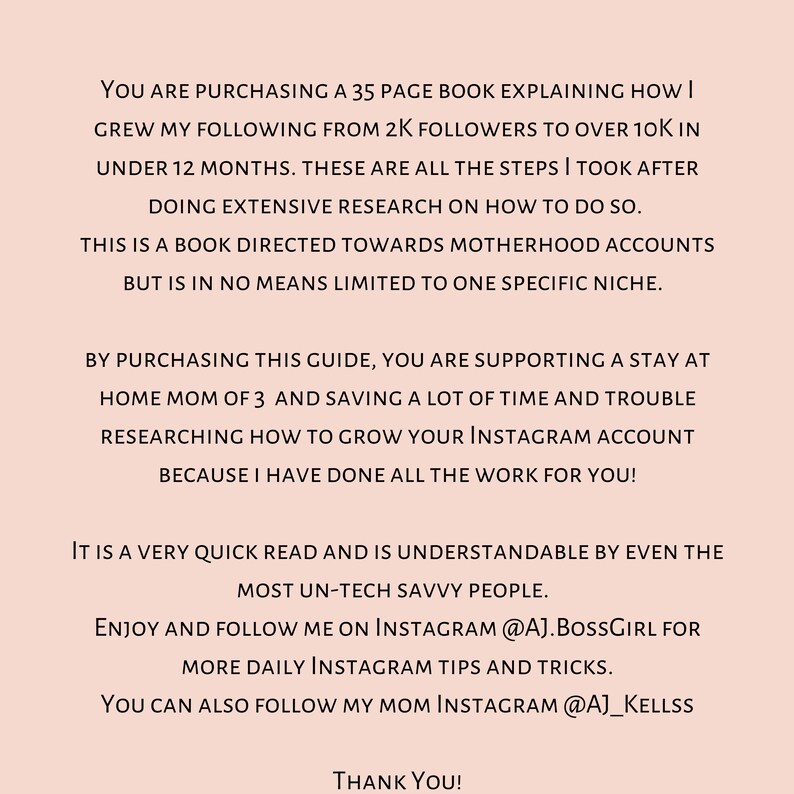May include: A text-based image with a pink background and white text. The text explains that the image is for a 35-page book explaining how to grow an Instagram following. The book is directed towards motherhood accounts but is not limited to one specific niche. The text also mentions that the book is a quick read and is understandable by even the most un-tech savvy people. The text also includes the author's Instagram handle and the Instagram handle of their mother.