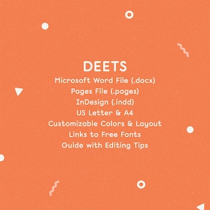 May include: A graphic with the word "DEETS" in white text on an orange background. The graphic lists the file types included in the download: Microsoft Word File (.docx), Pages File (.pages), InDesign (.indd). It also lists the paper sizes: US Letter & A4. The graphic also mentions customizable colors and layout, links to free fonts, and a guide with editing tips.