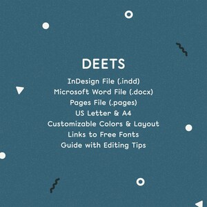 May include: A teal blue graphic with white text that reads "DEETS" and lists the following: "InDesign File (.indd)", "Microsoft Word File (.docx)", "Pages File (.pages)", "US Letter & A4", "Customizable Colors & Layout", "Links to Free Fonts", "Guide with Editing Tips". The graphic also includes white circles and black squiggly lines.