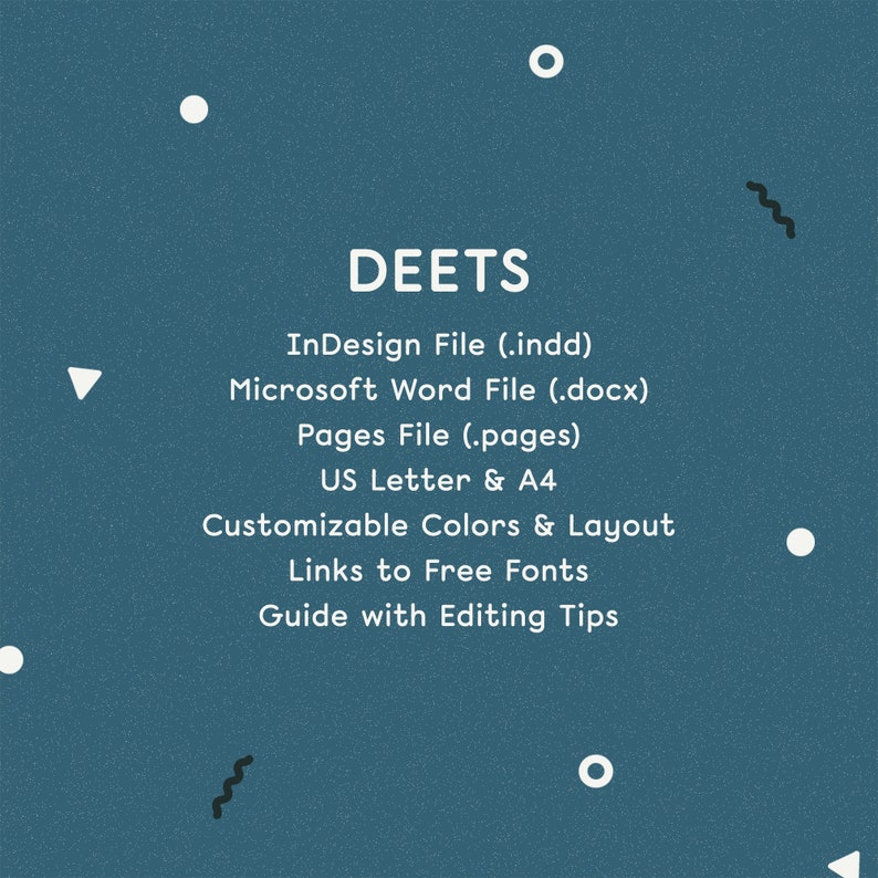 May include: A teal blue graphic with white text that reads "DEETS" and lists the following: "InDesign File (.indd)", "Microsoft Word File (.docx)", "Pages File (.pages)", "US Letter & A4", "Customizable Colors & Layout", "Links to Free Fonts", "Guide with Editing Tips". The graphic also includes white circles and black squiggly lines.