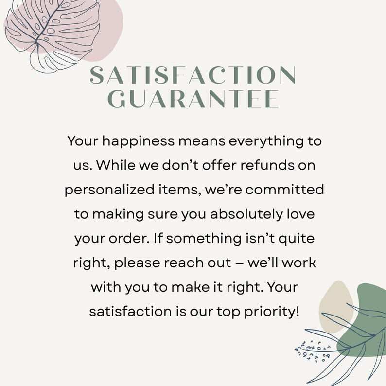 May include: A light beige graphic with the text "SATISFACTION GUARANTEE" in a dark green font. The text below states the seller's commitment to customer satisfaction, even on personalized items. Decorative leaf and abstract shapes are in the corners.