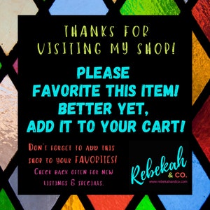 May include: A black and white graphic with colorful stained glass background. The text reads "Thanks for visiting my shop! Please favorite this item! Better yet, add it to your cart! Don't forget to add this shop to your favorites! Check back often for new listings & specials." The text "Rebekah & Co." is at the bottom with a website address.