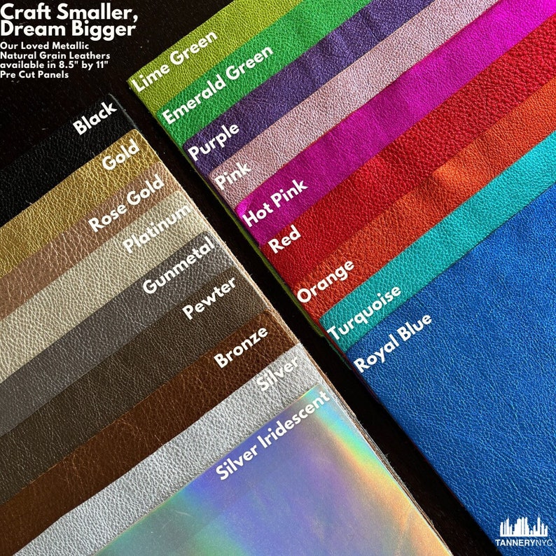 Our Loved Metallic Natural Grain Leathers available in 8.5" by 11" Pre Cut Panels

Black
Gold
Rose Gold
Platinum
Gunmetal
Pewter
Bronze
Silver
Silver Iridescent
Lime Green
Emerald Green
Purple
Pink
Hot Pink
Red
Orange
Turquoise
Royal Blue
