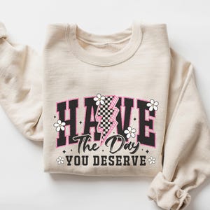 Have the Day You Deserve Sweatshirt, Sarcastic Sweatshirt, Funny, Hilarious Gift, Humorous Sweater, Crazy Pullover, Sarcastic Apparel