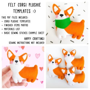 May include: Felt plush corgi dog sewing pattern templates. The image shows a finished plush corgi dog with a green scarf, and three other finished plush corgi dogs. The text on the image reads "Felt Corgi Plushie Templates :) This PDF files includes: - Corgi Plushie Templates - Finished Items Photos - Materials List - Basic Sewing Stitches Example Sheet Happy Crafting! Sewing Instructions Not Included"