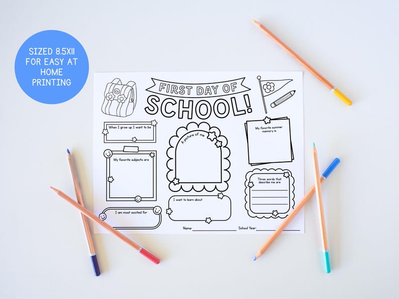 May include: A black and white printable "First Day of School" worksheet with fill-in sections and a backpack graphic. Includes the text "SIZED 8.5x11 FOR EASY AT HOME PRINTING". Several colored pencils surround the worksheet.