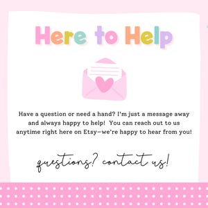 May include: A pastel pink and white graphic with the words "Here to Help". An envelope with a heart is in the center. The text reads "Have a question or need a hand?" and "questions? contact us!"
