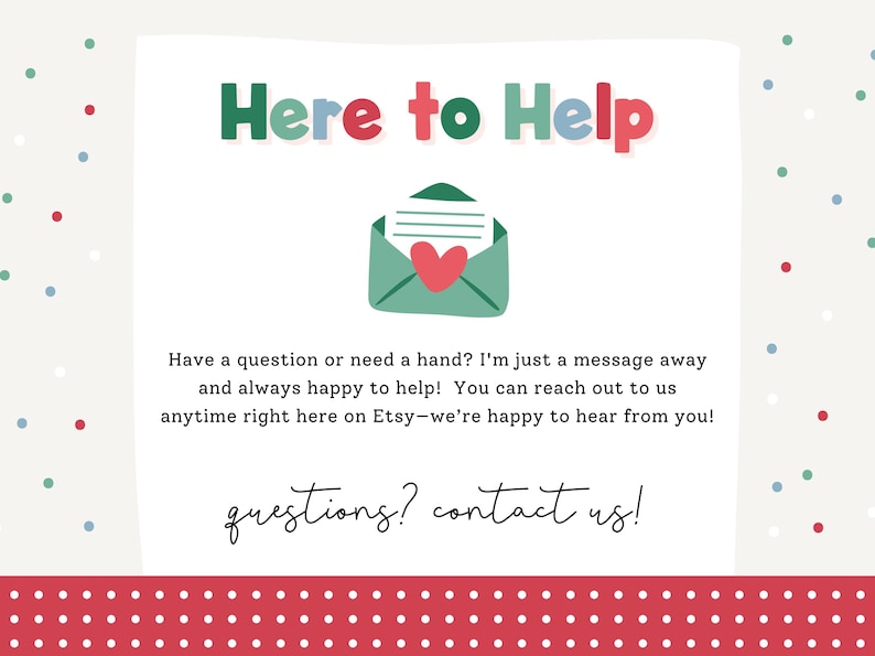 May include: A white card with the text "Here to Help" in green and red. An illustration of an envelope with a heart is in the center. The text "questions? contact us!" is at the bottom.