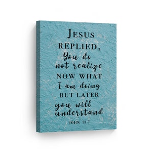 May include: A blue canvas print with a white distressed background featuring a bible verse from John 13:7. The text reads "Jesus replied, You do not realize now what I am doing but later you will understand. John 13:7".
