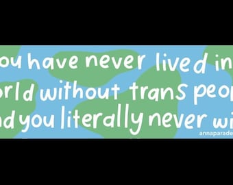 Bumper sticker! You have never lived in a world without trans people 10x3 inches