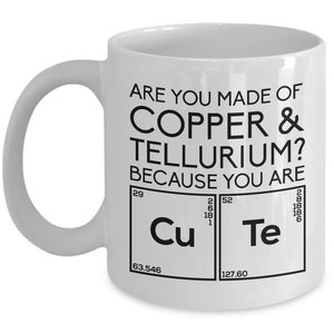 May include: White ceramic coffee mug with a black graphic that reads "Are you made of Copper & Tellurium? Because you are." with the chemical symbols for copper and tellurium below the text.