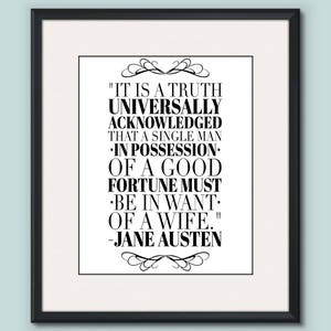 May include: Black and white typography print featuring a quote from Jane Austen's novel Pride and Prejudice. The quote reads "It is a truth universally acknowledged, that a single man in possession of a good fortune, must be in want of a wife."