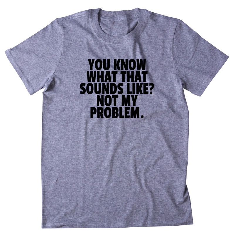 You Know What That Sounds Like Not My Problem Shirt Funny | Etsy