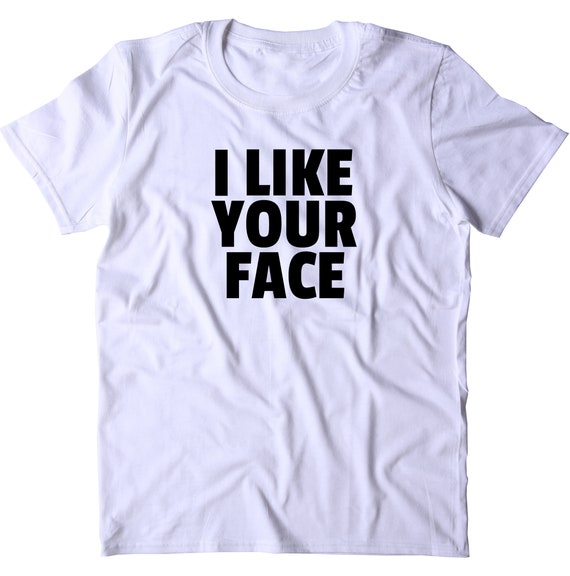I Like Your Face Shirt Funny Positive Statement Casual T shirt I Like Your Face Shirt Funny Positive Statement Casual T shirt