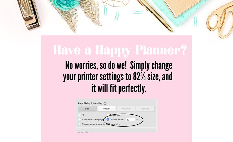 May include: A pink background with the text "Have a Happy Planner?" and "No worries, so do we! Simply change your printer settings to 82% size, and it will fit perfectly." A screenshot of a computer screen shows a printer settings window with the option "Custom Scale: 82%" selected.