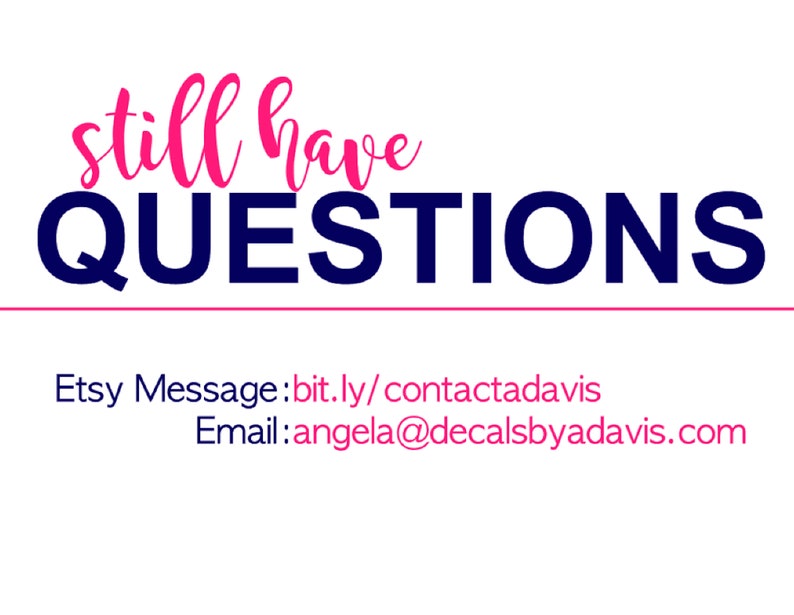 May include: A white background with the text "still have QUESTIONS" in navy blue. Below the text is a pink line and the text "Etsy Message: bit.ly/contactadavis Email: angela@decalsbyadavis.com" in pink.