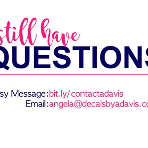May include: A white background with the text "still have QUESTIONS" in navy blue. Below the text is a pink line and the text "Etsy Message: bit.ly/contactadavis Email: angela@decalsbyadavis.com" in pink.