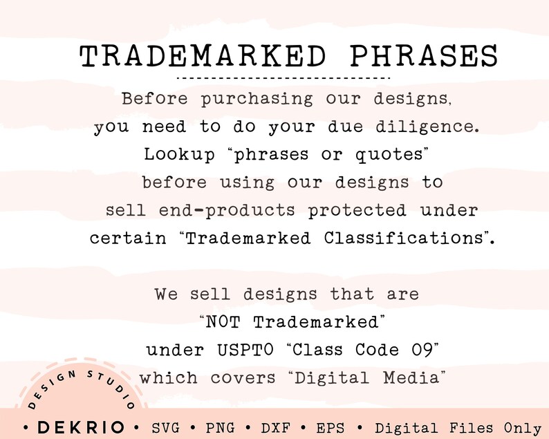 May include: Text on a pink background with white stripes, stating "TRADEMARKED PHRASES" and explaining that before purchasing designs, you need to do your due diligence and look up "phrases or quotes" before using designs to sell end-products protected under certain "Trademarked Classifications". The text also states that the designs are "NOT Trademarked" under USPTO "Class Code 09" which covers "Digital Media".