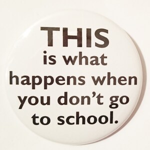 May include: White button with black text that reads "THIS is what happens when you don't go to school."