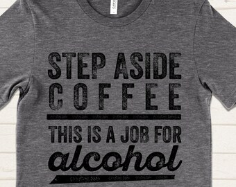Funny Drinking Shirt: Step Aside Coffee This Is A Job For Alcohol Shirt, Sarcastic Coffee Lover Tee