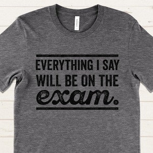 Funny Teacher T-Shirt, Everything I Say Will Be On the Exam Shirt, College Professor Tee, Teacher Gift Idea, Sarcastic School Shirt