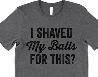 I Shaved My Balls for This Shirt. Funny T Shirt. Funny Sayings.  Sarcastic Shirt. Rude Offensive T-Shirt.