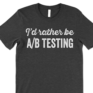 I&#39;d Rather Be AB Testing T Shirt Gift. A/B Testing Analytics Marketing T Shirt.