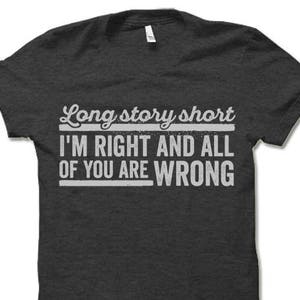 Long Story Short I&#39;m Right and All Of You Are Wrong Shirt. Funny T Shirt.